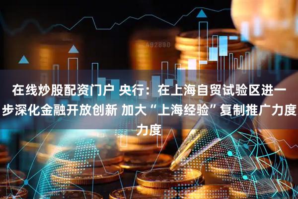 在线炒股配资门户 央行：在上海自贸试验区进一步深化金融开放创新 加大“上海经验”复制推广力度