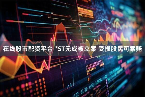 在线股市配资平台 *ST元成被立案 受损股民可索赔