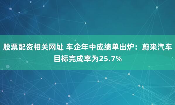 股票配资相关网址 车企年中成绩单出炉：蔚来汽车目标完成率为25.7%