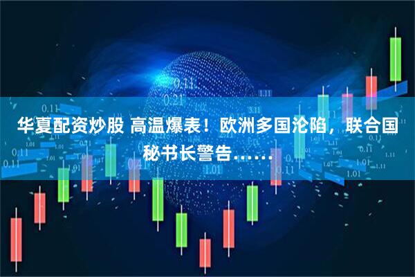 华夏配资炒股 高温爆表！欧洲多国沦陷，联合国秘书长警告……