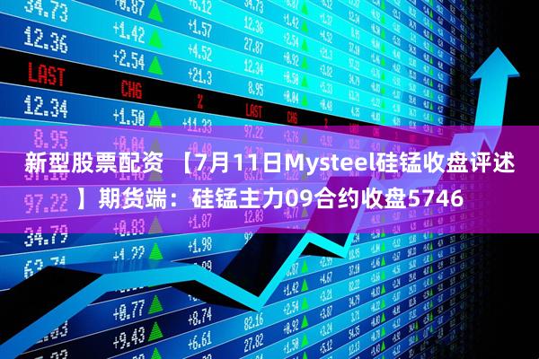 新型股票配资 【7月11日Mysteel硅锰收盘评述】期货端：硅锰主力09合约收盘5746