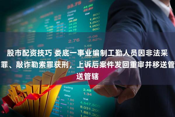 股市配资技巧 娄底一事业编制工勤人员因非法采矿罪、敲诈勒索罪获刑，上诉后案件发回重审并移送管辖