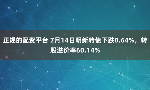 正规的配资平台 7月14日明新转债下跌0.64%，转股溢价率60.14%