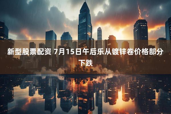 新型股票配资 7月15日午后乐从镀锌卷价格部分下跌