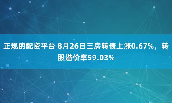 正规的配资平台 8月26日三房转债上涨0.67%，转股溢价率59.03%