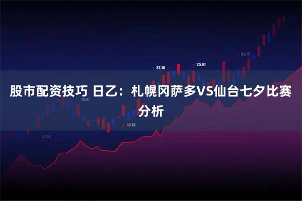 股市配资技巧 日乙：札幌冈萨多VS仙台七夕比赛分析