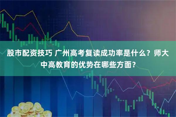 股市配资技巧 广州高考复读成功率是什么？师大中高教育的优势在哪些方面？