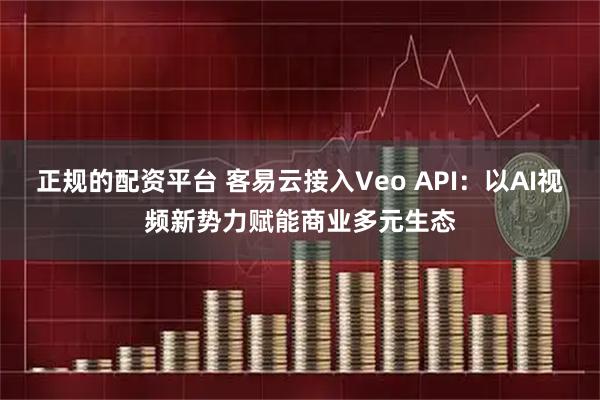 正规的配资平台 客易云接入Veo API：以AI视频新势力赋能商业多元生态