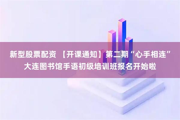 新型股票配资 【开课通知】第二期“心手相连”大连图书馆手语初级培训班报名开始啦