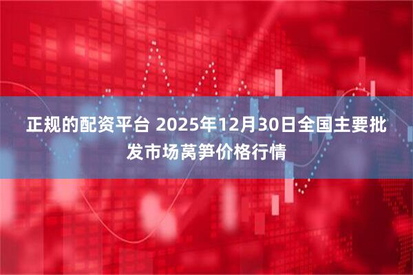 正规的配资平台 2025年12月30日全国主要批发市场莴笋价格行情