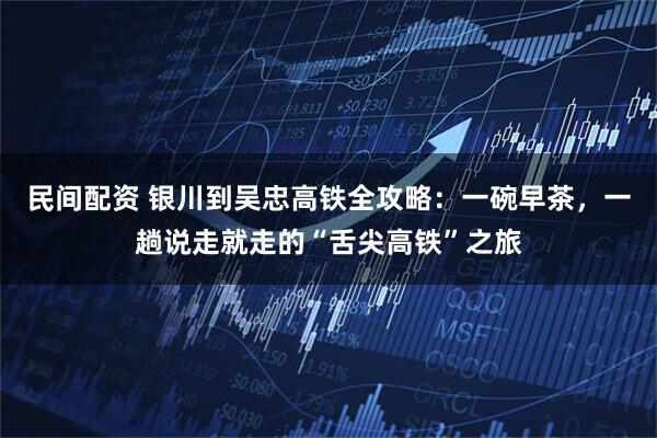 民间配资 银川到吴忠高铁全攻略：一碗早茶，一趟说走就走的“舌尖高铁”之旅