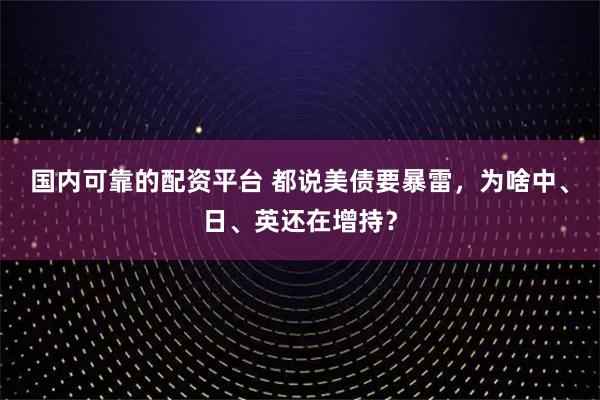 国内可靠的配资平台 都说美债要暴雷，为啥中、日、英还在增持？
