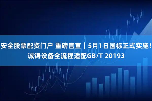 安全股票配资门户 重磅官宣｜5月1日国标正式实施！诚铸设备全流程适配GB/T 20193
