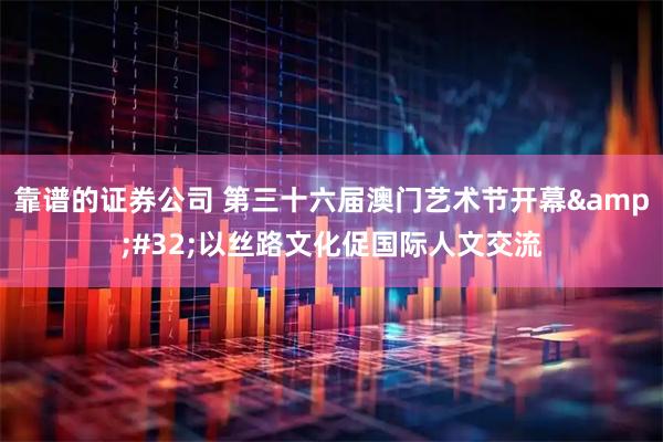 靠谱的证券公司 第三十六届澳门艺术节开幕 以丝路文化促国际人文交流