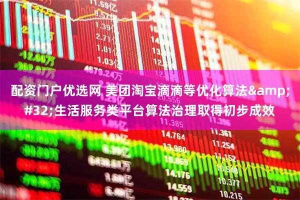 配资门户优选网 美团淘宝滴滴等优化算法 生活服务类平台算法治理取得初步成效