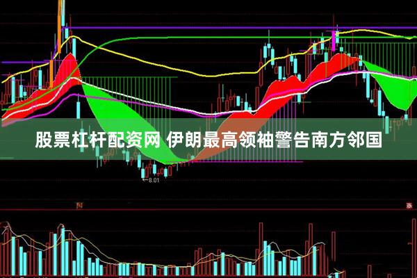 股票杠杆配资网 伊朗最高领袖警告南方邻国