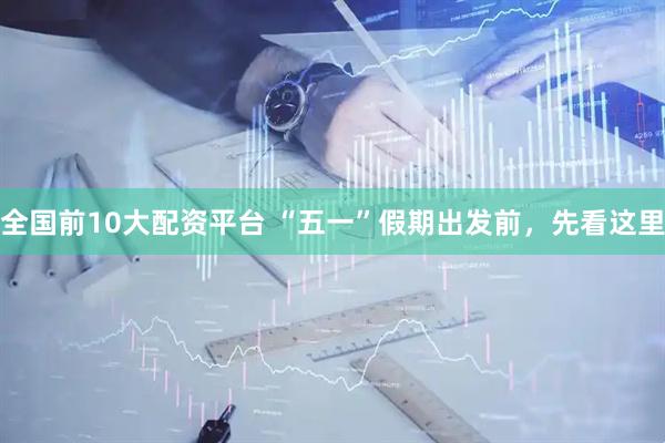 全国前10大配资平台 “五一”假期出发前，先看这里